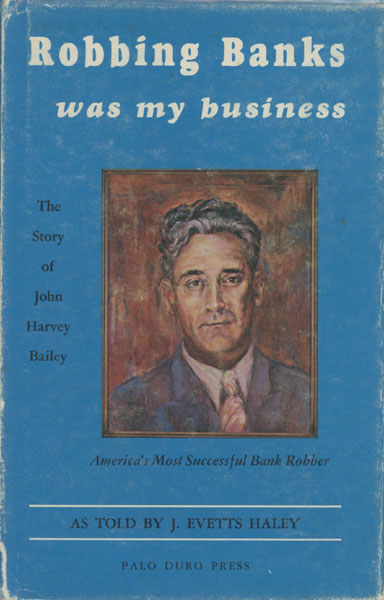 Robbing Banks Was My Business. The Story Of J. Harvey Bailey, America's Most Successful Bank Robber. J. EVETTS HALEY