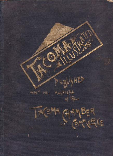 Tacoma Illustrated. Published Under The Auspices Of The Tacoma Chamber Of Commerce / (Title Page) Tacoma Illustrated. Published Under The Auspices Of The Tacoma Chamber Of Commerce. A Careful Compilation Of The Resources, Terminal Advantages, Institutions, Climate, Business, And Manufacturing Industries Of The "City Of Destiny" Tacoma Chamber Of Commerce
