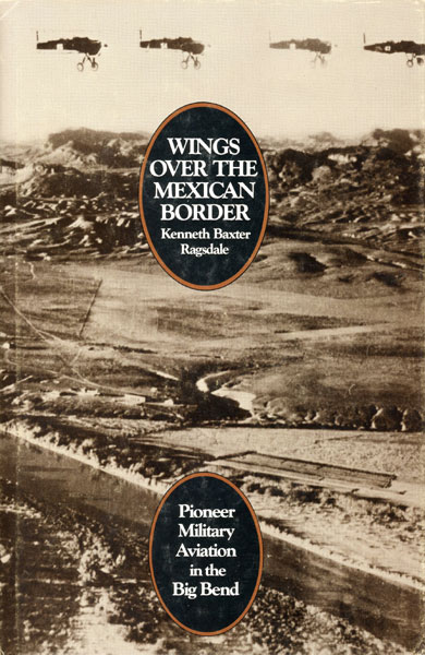 Wings Over The Mexican Border. Pioneer Military Aviation In The Big Bend KENNETH BAXTER RAGSDALE