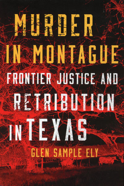 Murder In Montague. Frontier Justice And Retribution In Texas GLEN SAMPLE ELY