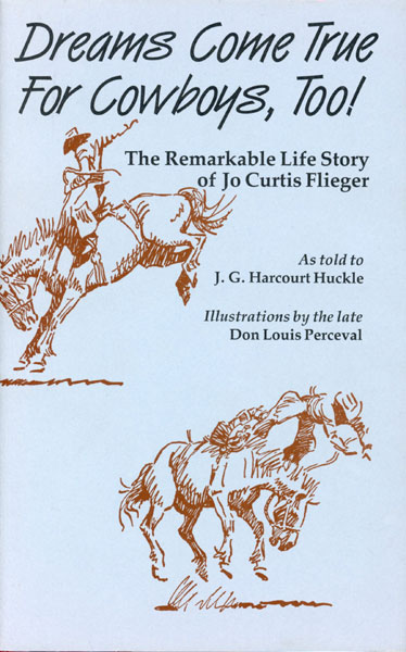 Dreams Come True For Cowboys, Too! The Remarkable Life Story Of Jo Curtis Flieger, Bronc Buster, Boxer, Hockey Player, Movie Stuntman, Trick Rider, Logger, Stagecoach And Dogsled Driver In Canada; Cowboy And Innovative Rancher In The Wild Real West Of Southern Arizona ----- A Survivor Of Range Wars And A Provocative Story Teller HUCKLE, J. G. HARCOURT[AS TOLD TO].