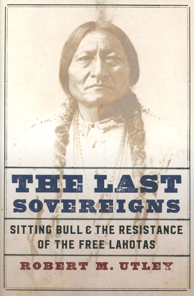 The Last Sovereigns. Sitting Bull And The Resistance Of The Free Lakotas ROBERT M. UTLEY