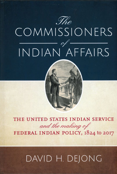 The Commissioners Of Indian Affairs. The United States Indian Service And The Making Of Federal Indian Policy, 1824-2017 DAVID H. DEJONG