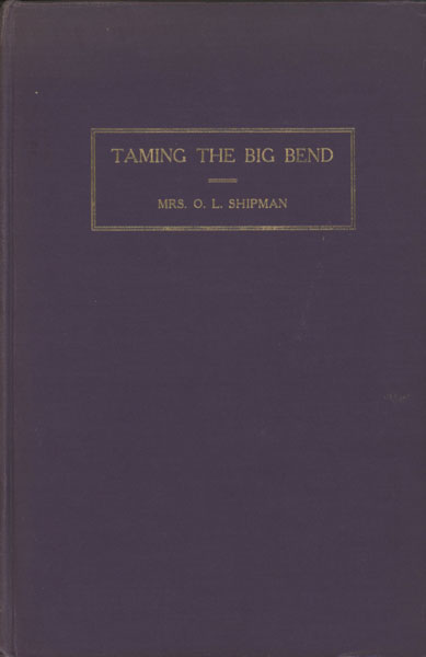 Taming The Big Bend. A History Of The Extreme Western Portion Of Texas From Fort Clark To El Paso. MRS O. L. SHIPMAN