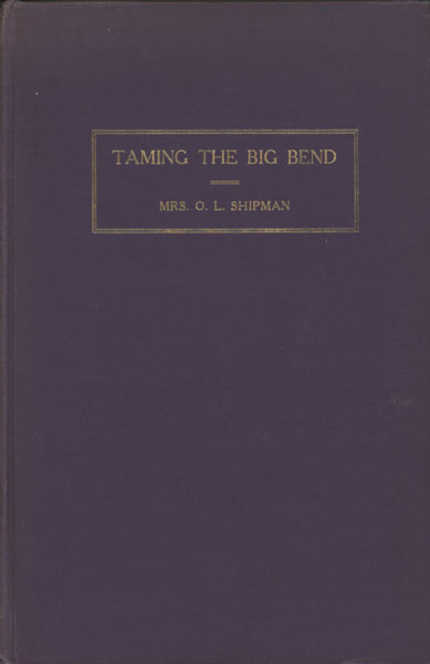 Taming The Big Bend. A History Of The Extreme Western Portion Of Texas From Fort Clark To El Paso. MRS O. L. SHIPMAN
