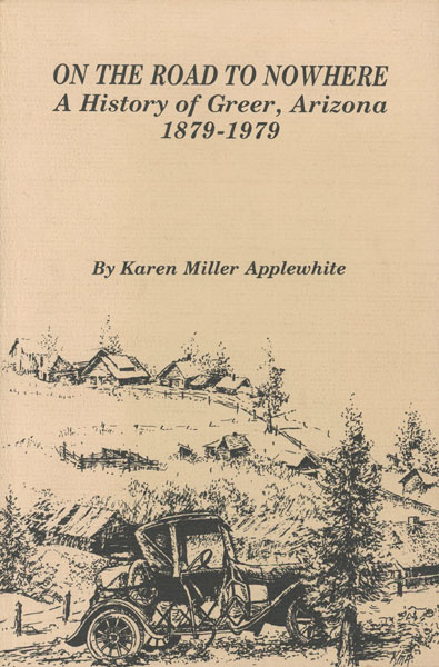On The Road To Nowhere. A History Of Greer, Arizona 1879-1979. APPLEWHITE, KAREN MILLER [WRITTEN & ILLUSTRATED BY]