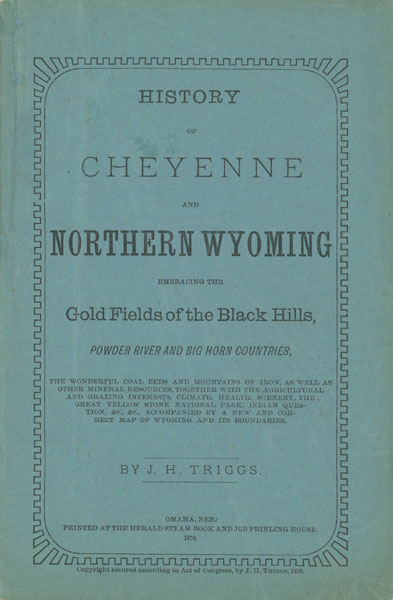 History Of Cheyenne And Northern Wyoming Embracing The Gold Fields Of The Black Hills, Powder River And Big Horn Countries, The Wonderful Coal Beds And Mountains Of Iron, As Well As Other Mineral Resources, Together With The Agricultural And Grazing Interests, Climate, Health, Scenery, The Great Yellowstone National Park, Indian Question, Etc., Etc., Accompanied By A New And Correct Map Of Wyoming And Its Boundaries J. H. TRIGGS