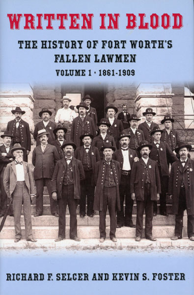 Written In Blood: The History Of Fort Worth's Fallen Lawmen. Volume I: 1861-1909 RICHARD F. AND KEVIN S. FOSTER SELCER