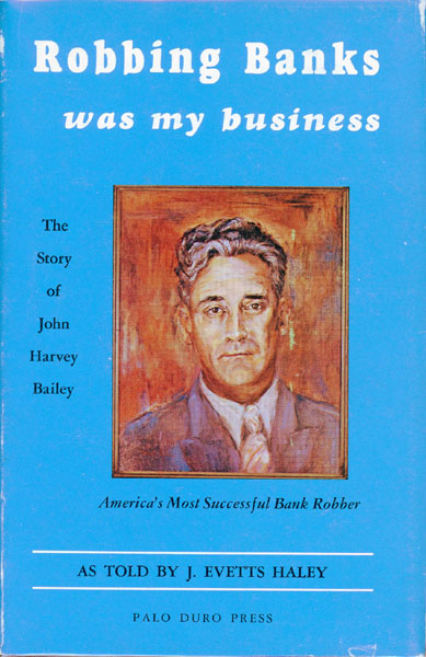 Robbing Banks Was My Business. The Story Of J. Harvey Bailey, America's Most Successful Bank Robber. J. EVETTS HALEY