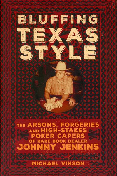 Bluffing Texas Style. The Arsons, Forgeries, And High-Stakes Poker Capers Of Rare Book Dealer Johnny Jenkins MICHAEL VINSON