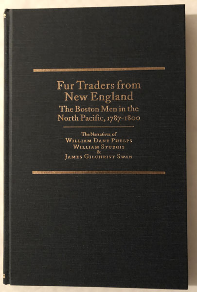 Fur Traders From New England. The Boston Men In The North Pacific, 1787-1800. The Narratives Of William Dane Phelps. William Sturgis & James Gilchrist Swan BUSCH, BRITON C. AND BARRY M. GOUGH [EDITED BY]