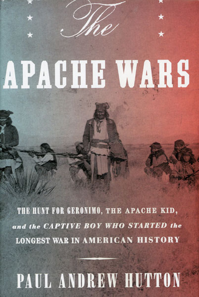 The Apache Wars. The Hunt For Geronimo, The Apache Kid, And The Captive Boy Who Started The Longest War In American History PAUL ANDREW HUTTON