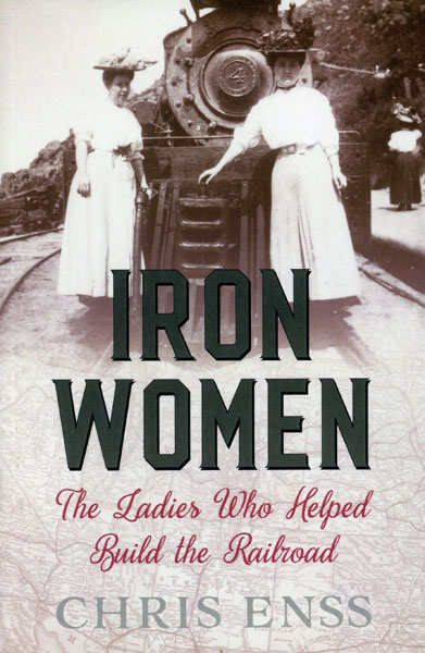 Iron Women, The Ladies Who Helped Build The Railroad CHRIS ENSS