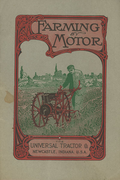 Farming By Motor / (Title Page) Farming By Motor. How The Universal Tractor Revolutionizes Farm Life. How It Furnishes Power For Every Farm Need, Doing The Work Of A Horse Plus A Whol Battery Of Gasoline Engines. How It Makes Farming Pleasanter And More Profitable. This Book Tells It All The Universal Tractor Company, Newcastle, Indiana