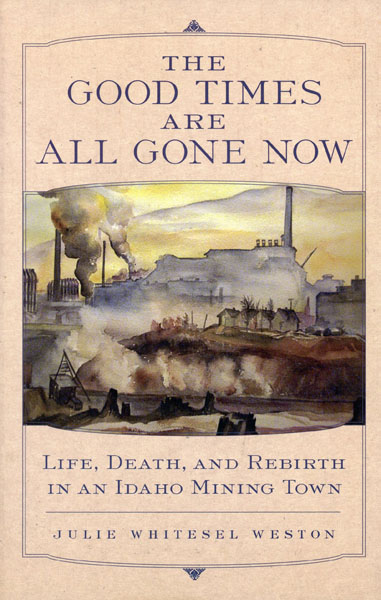 The Good Times Are All Gone Now. Life, Death, And Rebirth In An Idaho Mining Town JULIE WHITESEL WESTON