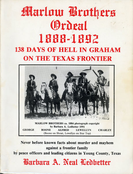 Marlow Brothers Ordeal, 1888-1892. 138 Days Of Hell In Graham On The Texas Frontier. Never Before Known Facts About Murder And Mayhem Against A Frontier Family By Peace Officers And Leading Citizens In Young County, Texas. (Cover Title) BARBARA A. NEAL LEDBETTER