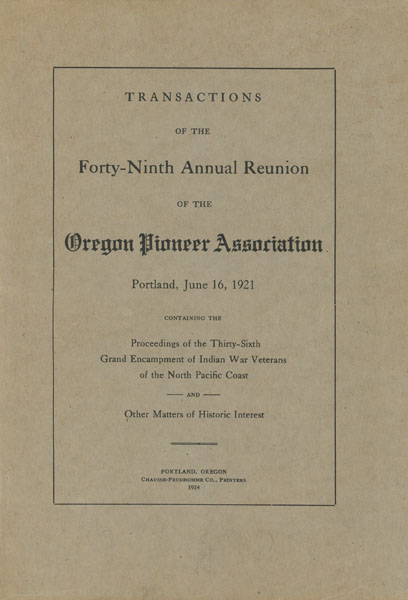 Transactions Of The Forty-Ninth Reunion Of The Oregon Pioneer Association, Portland, June 16, 1921 Containing The Proceedings Of The Thirty-Sixth Grand Encampment Of Indian War Veterans Of The North Pacific Coast And Other Matters Of Historic Interest HIMES, GEORGE H. [SECRETARY]