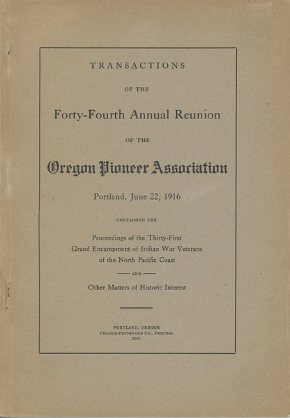 Transactions Of The Forty-Fourth Annual Reunion Of The Oregon Pioneer Association, Portland, June 22, 1916 Containing The Proceedings Of The Thirty-First Grand Encampment Of Indian War Veterans Of The North Pacific Coast And Other Matters Of Historic Interest HIMES, GEORGE H. [SECRETARY]