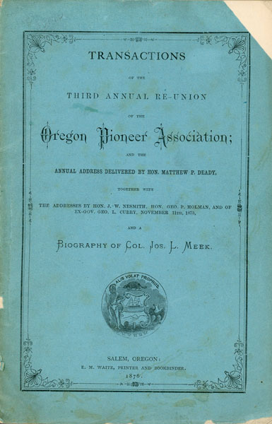 Transactions Of The Third Annual Re-Union Of The Oregon Pioneer Association; And The Annual Address Delivered By Hon. Matthew P. Deady, Together With The Addresses By Hon. J. W. Nesmith, Ex-Gov. Geo. L. Curry, And Hon. Geo. P. Holman And A Biography Of Col. Jos. L. Meek OREGON PIONEER ASSOCIATION COMMITTEE