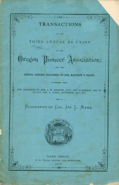 Transactions Of The Third Annual Re-Union Of The Oregon Pioneer Association; And The Annual Address Delivered By Hon. Matthew P. Deady, Together With The Addresses By Hon. J. W. Nesmith, Ex-Gov. Geo. L. Curry, And Hon. Geo. P. Holman And A Biography Of Col. Jos. L. Meek OREGON PIONEER ASSOCIATION COMMITTEE
