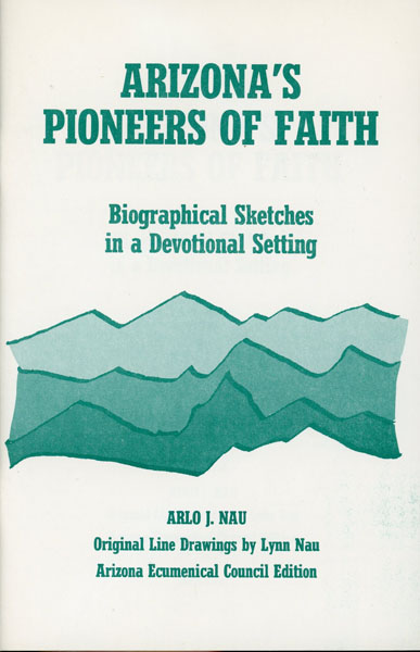 Arizona's Pioneers Of Faith. Biographical Sketches In A Devotional Setting ARLO J. NAU
