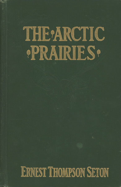 The Arctic Prairies. A Canoe-Journey Of 2,000 Miles In Search Of The Caribou; Being The Account Of A Voyage To The Region North Of Aylmer Lake ERNEST THOMPSON SETON