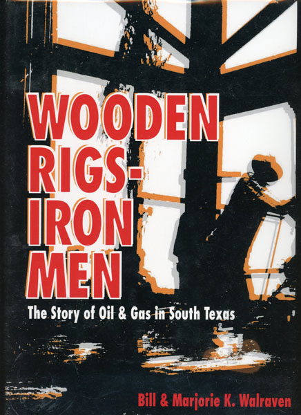 Wooden Rigs - Iron Men. The Story Of Oil & Gas In South Texas BILL AND MARJORIE WALRAVEN