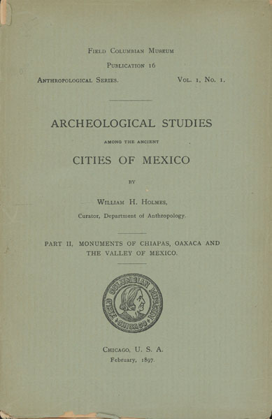 Archeological Studies Among The Ancient Cities Of Mexico. Part Ii, Monuments Of Chiapas, Oaxaca And The Valley Of Mexico WILLIAM H HOLMES