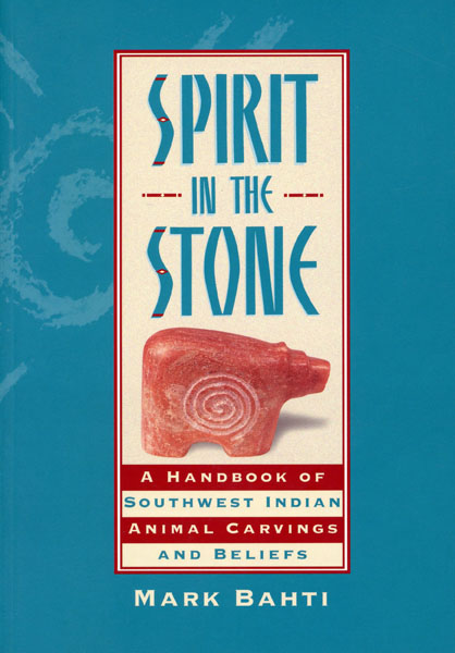 Spirit In The Stone. A Handbook Of Southwest Indian Animal Carvings And Beliefs MARK BAHTI