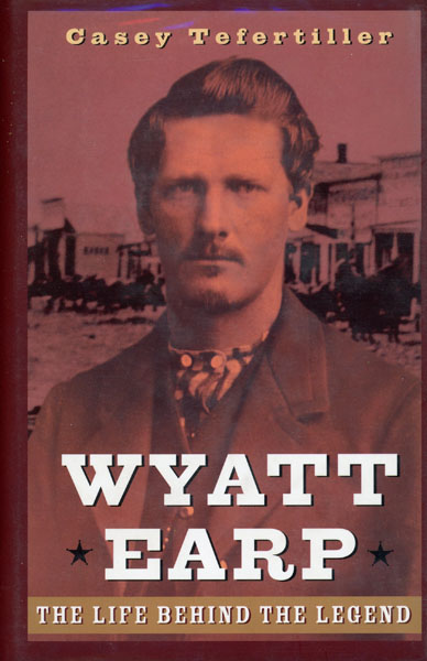Wyatt Earp. The Life Behind The Legend. CASEY TEFERTILLER