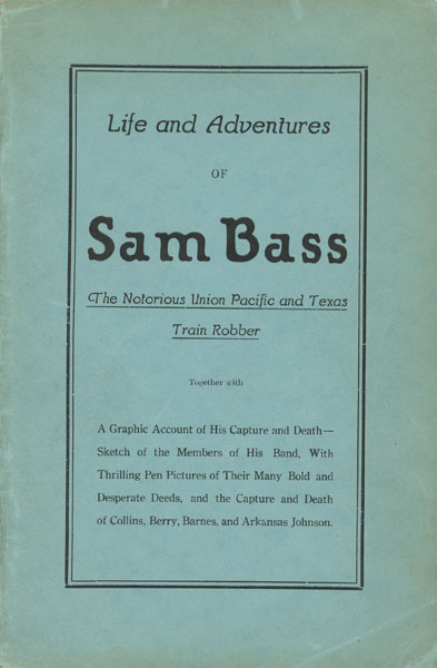 Life And Adventures Of Sam Bass. The Notorious Union Pacific And Texas Train Robber. Together With A Graphic Account Of His Capture And Death - Sketch Of The Members Of His Band, With Thrilling Pen Pictures Of Their Many Bold And Desperate Deeds, And The Capture And Death Of Collins, Berry, Barnes, And Arkansas Johnson. UNKNOWN