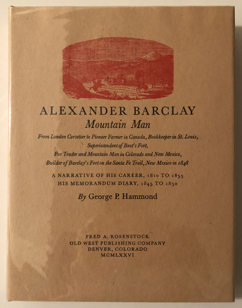 Alexander Barclay, Mountain Man From London Corsetier To Pioneer Farmer In Canada, Bookkeeper In St. Louis, Superintendent Of Bent’S Fort, Fur Trader And Mountain Man In Colorado And New Mexico, Builder Of Barclay’S Fort On The Santa Fe Trail, New Mexico In 1848. A Narrative Of His Career, 1810 To 1855, His Memorandum Diary, 1845 To 1850 GEORGE P. HAMMOND