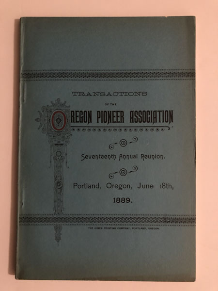 Transactions Of The Oregon Pioneer Association. Seventeen Annual Reunion. Portland, Oregon, June 18, 1889 GEO H HIMES