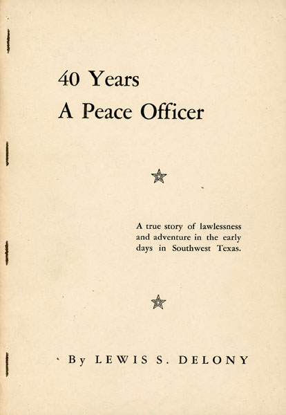 40 Years A Peace Officer. A True Story Of Lawlessness And Adventure In The Early Days In Southwest Texas LEWIS S DELONY