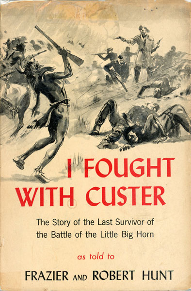 I Fought With Custer. The Story Of Sergeant Windolph, Last Survivor Of The Battle Of The Little Big Horn HUNT, FRAZIER AND ROBERT [AS TOLD TO] WITH EXPLANATORY MATERIAL AND CONTEMPORARY SIDELIGHTS ON THE CUSTER FIGHT
