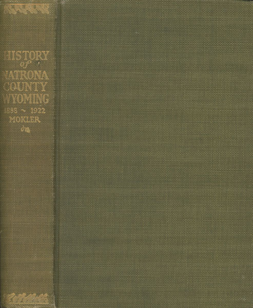 History Of Natrona County, Wyoming 1888-1922. True Portrayal Of The Yesterdays Of A New Country And A Typical Frontier Town Of The Middle West. Fortunes And Misfortunes, Tragedies And Comedies, Struggles And Triumphs Of The Pioneers ALFRED JAMES MOKLER