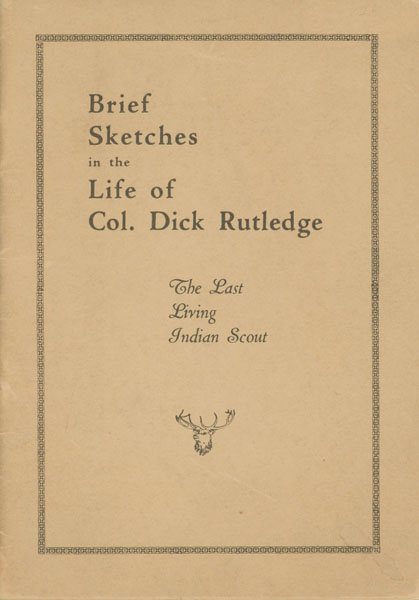 Brief Sketches In The Life Of Col. Dick Rutledge. The Last Living Indian Scout COL DICK RUTLEDGE