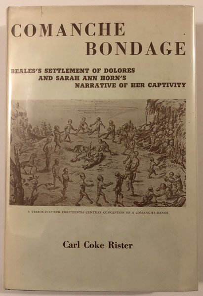 Comanche Bondage. Dr. John Charles Beale's Settlement Of La Villa De Dolores On Las Moras Creek In Southern Texas Of The 1830'S With An Annotated Reprint Of Sarah Ann Horn's Narrative Of Her Captivity Among The Comanches, Her Ransom By Traders In New Mexico, And Return Via The Santa Fe Trail CARL COKE RISTER