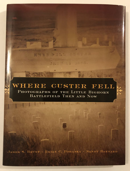 Where Custer Fell. Photographs Of The Little Bighorn Battlefield Then And Now BRUST, JAMES S., BRIAN C. POHANKA, AND SANDY BARNARD