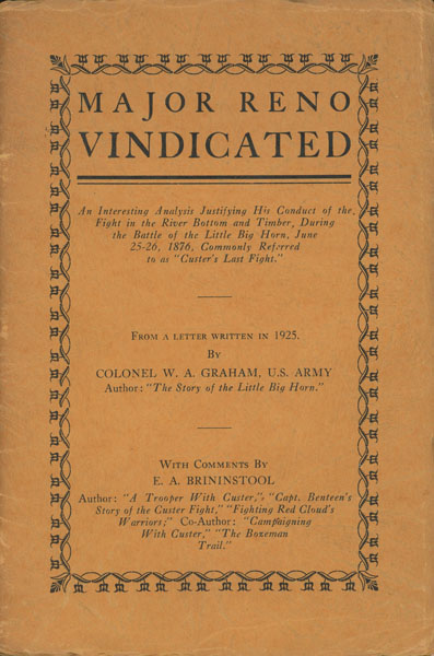 Major Reno Vindicated. An Interesting Analysis Justifying His Conduct Of The Fight In The River Bottom And Timber, During The Battle Of The Little Big Horn, June 25-26, 1876, Commonly Referred To As "Custer's Last Fight." From A Letter Written In 1925. By Colonel W. A. Graham, U. S. Army COLONEL W. A. WITH COMMENTS BY E. A. BRININSTOOL GRAHAM