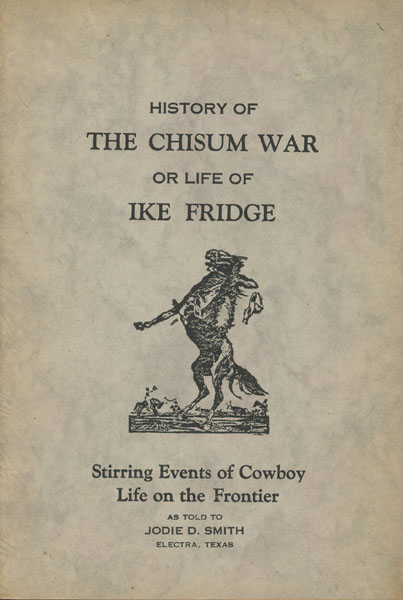 History Of The Chisum War; Or, Life Of Ike Fridge, Stirring Events Of Cowboy Life On The Frontier As Told To Jodie D. Smith, Electra, Texas. IKE FRIDGE