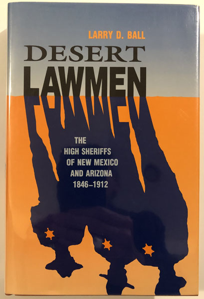 Desert Lawmen. The High Sheriffs Of New Mexico And Arizona 1846-1912 LARRY D. BALL