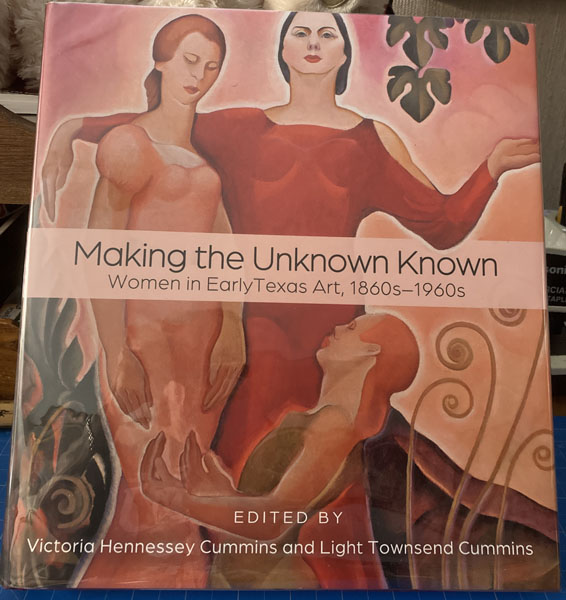 Making The Unknown Known. Women In Early Texas Art, 1860s-1960s CUMMINS, VICTORIA HENNESSEY AND LIGHT TOWNSEND CUMMINS [EDITED BY]