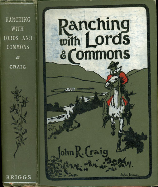 Ranching With Lords And Commons; Or Twenty Years On The Range. Being A Record Of Actual Facts And Conditions Relating To The Cattle Industry Of The Northwest Territories Of Canada; And Comprising The Extraordinary Story Of The Formation And Career Of A Great Cattle Company. JOHN R. CRAIG