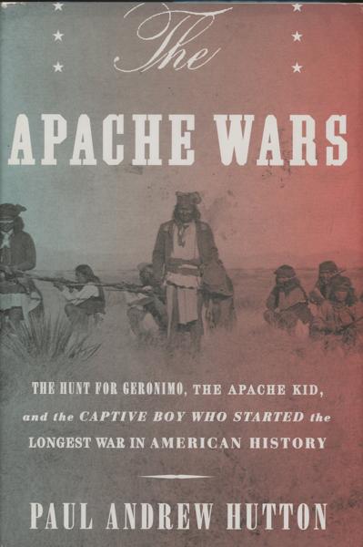 The Apache Wars. The Hunt For Geronimo, The Apache Kid, And The Captive Boy Who Started The Longest War In American History PAUL ANDREW HUTTON