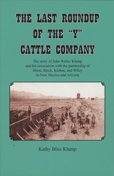The Last Roundup Of The "Y" Cattle Company. The Story Of John Walter Klump And His Association With The Partnership Of Hurst, Black, Kiehne, And Wiley In New Mexico And Arizona KATHY BLISS KLUMP