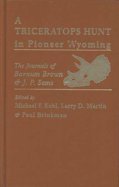 A Triceratops Hunt In Pioneer Wyoming. The Journals Of Barnum Brown & J. P. Sams. The University Of Kansas Expedition Of 1895. KOHL, MICHAEL F., LARRY D. MARTIN, AND PAUL BRINKMAN