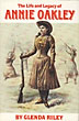 The Life And Legacy Of Annie Oakley.  GLENDA RILEY