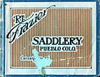 R. T. Frazier's Saddlery - The Largest Manufacturers Of High Grade Saddles In The World R. T. FRAZIER'S SADDLERY, PUEBLO, COLORADO