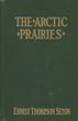 The Arctic Prairies. A Canoe-Journey Of 2,000 Miles In Search Of The Caribou; Being The Account Of A Voyage To The Region North Of Aylmer Lake ERNEST THOMPSON SETON